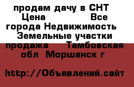 продам дачу в СНТ › Цена ­ 500 000 - Все города Недвижимость » Земельные участки продажа   . Тамбовская обл.,Моршанск г.